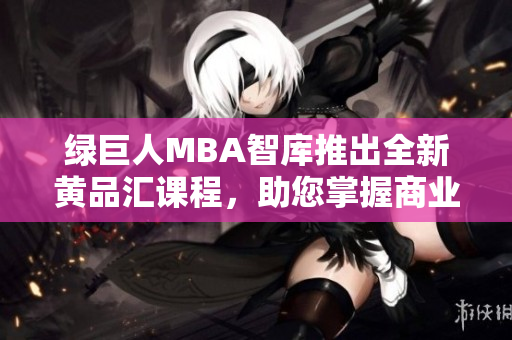綠巨人MBA智庫(kù)推出全新黃品匯課程，助您掌握商業(yè)智慧