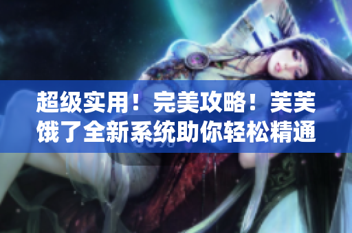 超級(jí)實(shí)用！完美攻略！芙芙餓了全新系統(tǒng)助你輕松精通RB游戲