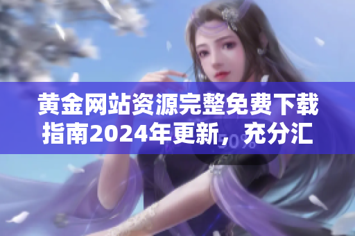 黃金網(wǎng)站資源完整免費(fèi)下載指南2024年更新，充分匯總最新網(wǎng)站源，助您更便捷獲取所需源。