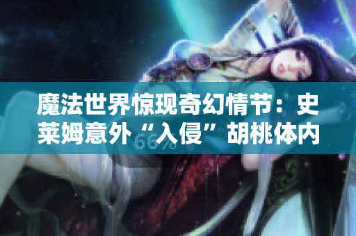 魔法世界驚現(xiàn)奇幻情節(jié)：史萊姆意外“入侵”胡桃體內(nèi)，巨大化身伴隨奇遇展開