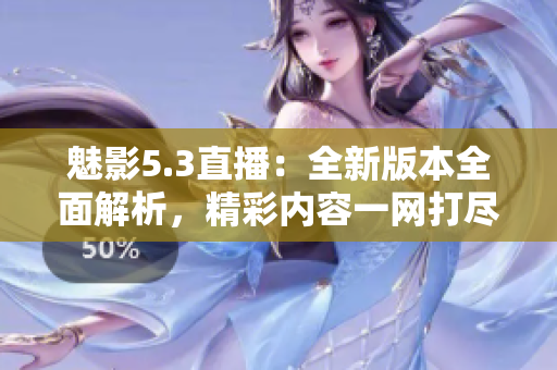 魅影5.3直播：全新版本全面解析，精彩內(nèi)容一網(wǎng)打盡