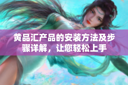 黃品匯產(chǎn)品的安裝方法及步驟詳解，讓您輕松上手