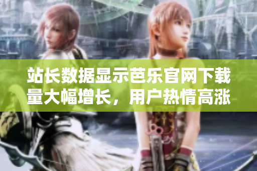 站長數(shù)據(jù)顯示芭樂官網(wǎng)下載量大幅增長，用戶熱情高漲