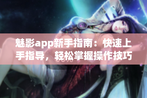 魅影app新手指南：快速上手指導，輕松掌握操作技巧