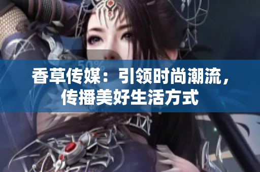 香草傳媒：引領(lǐng)時(shí)尚潮流，傳播美好生活方式