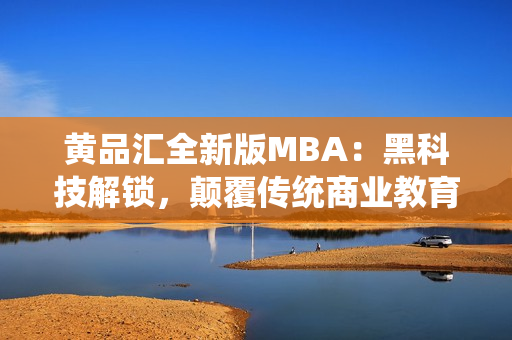 黃品匯全新版MBA：黑科技解鎖，顛覆傳統(tǒng)商業(yè)教育