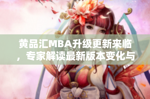 黃品匯MBA升級(jí)更新來(lái)臨，專家解讀最新版本變化與優(yōu)勢(shì)