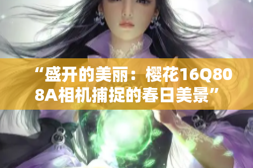 “盛開(kāi)的美麗：櫻花16Q808A相機(jī)捕捉的春日美景”