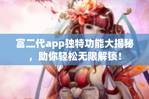 富二代app獨(dú)特功能大揭秘，助你輕松無(wú)限解鎖！