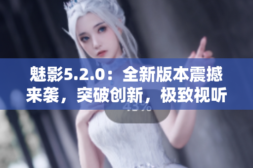 魅影5.2.0：全新版本震撼來(lái)襲，突破創(chuàng)新，極致視聽(tīng)盡在其中