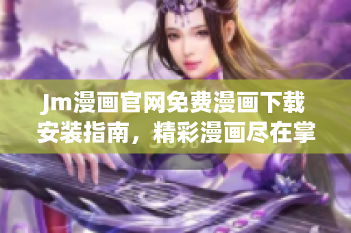 Jm漫畫(huà)官網(wǎng)免費(fèi)漫畫(huà)下載安裝指南，精彩漫畫(huà)盡在掌握