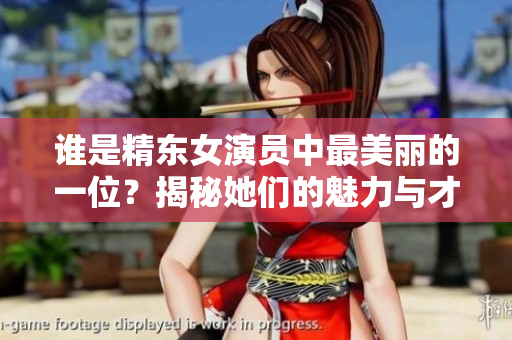 誰(shuí)是精東女演員中最美麗的一位？揭秘她們的魅力與才華
