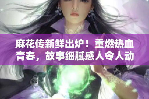 麻花傳新鮮出爐！重燃熱血青春，故事細(xì)膩感人令人動容