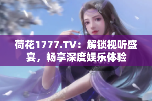 荷花1777.TV：解鎖視聽盛宴，暢享深度娛樂體驗