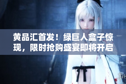 黃品匯首發(fā)！綠巨人盒子驚現(xiàn)，限時搶購盛宴即將開啟