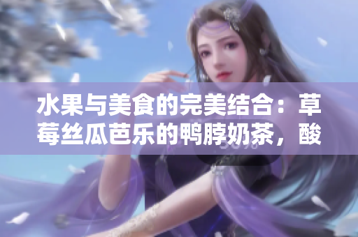 水果與美食的完美結(jié)合：草莓絲瓜芭樂的鴨脖奶茶，酸甜爽口，讓人回味無窮