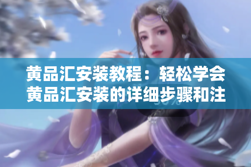 黃品匯安裝教程：輕松學(xué)會黃品匯安裝的詳細(xì)步驟和注意事項