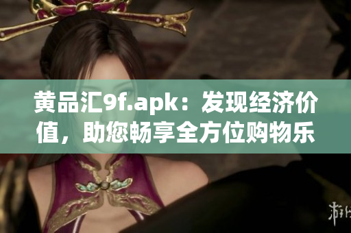 黃品匯9f.apk：發(fā)現(xiàn)經(jīng)濟價值，助您暢享全方位購物樂趣