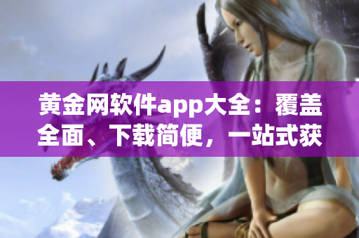 黃金網(wǎng)軟件app大全：覆蓋全面、下載簡便，一站式獲取您所需的頂級應(yīng)用