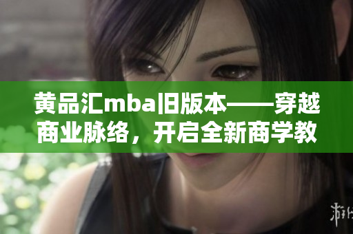 黃品匯mba舊版本——穿越商業(yè)脈絡(luò)，開啟全新商學(xué)教育旅程
