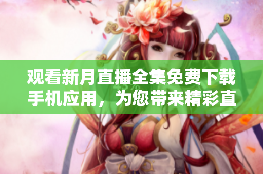觀看新月直播全集免費(fèi)下載手機(jī)應(yīng)用，為您帶來(lái)精彩直播內(nèi)容