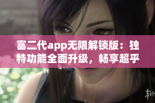 富二代app無(wú)限解鎖版：獨(dú)特功能全面升級(jí)，暢享超乎想象的使用體驗(yàn)