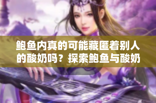 鮑魚內(nèi)真的可能藏匿著別人的酸奶嗎？探索鮑魚與酸奶間的微妙關(guān)系
