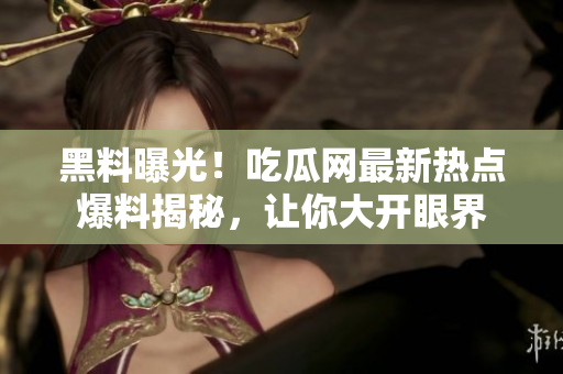 黑料曝光！吃瓜網(wǎng)最新熱點(diǎn)爆料揭秘，讓你大開眼界