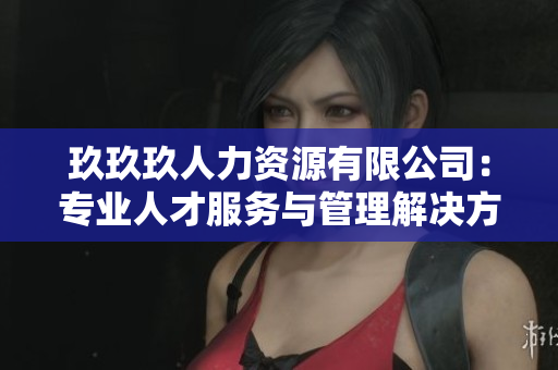 玖玖玖人力資源有限公司：專(zhuān)業(yè)人才服務(wù)與管理解決方案提供商