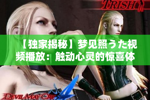 【獨(dú)家揭秘】夢(mèng)見(jiàn)照うた視頻播放：觸動(dòng)心靈的驚喜體驗(yàn)！