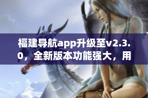 福建導(dǎo)航app升級(jí)至v2.3.0，全新版本功能強(qiáng)大，用戶體驗(yàn)優(yōu)化增強(qiáng)
