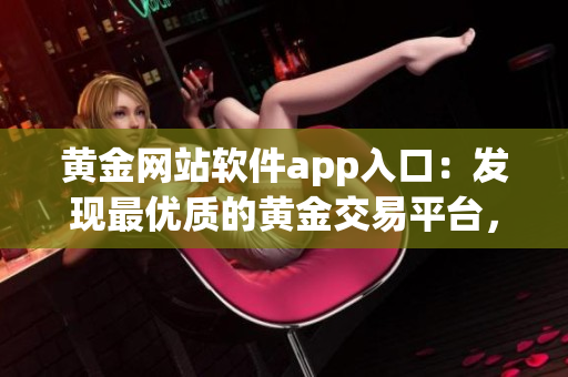 黃金網(wǎng)站軟件app入口：發(fā)現(xiàn)最優(yōu)質(zhì)的黃金交易平臺(tái)，一鍵便捷進(jìn)行交易