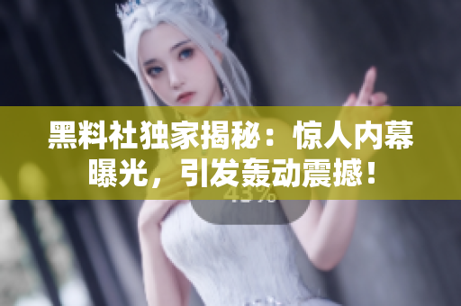黑料社獨家揭秘：驚人內(nèi)幕曝光，引發(fā)轟動震撼！