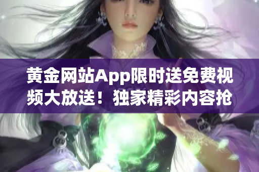 黃金網(wǎng)站App限時送免費視頻大放送！獨家精彩內(nèi)容搶先看，精選高清影視盡情暢享
