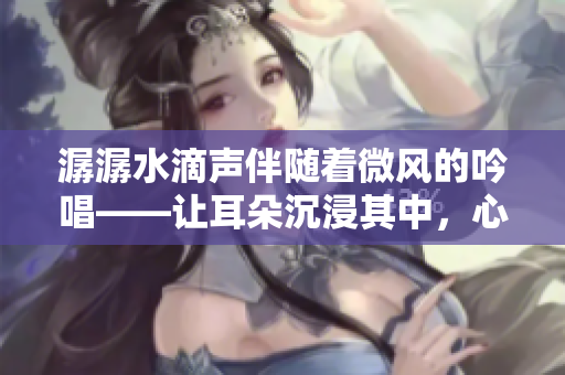 潺潺水滴聲伴隨著微風(fēng)的吟唱——讓耳朵沉浸其中，心靈平靜愈發(fā)。