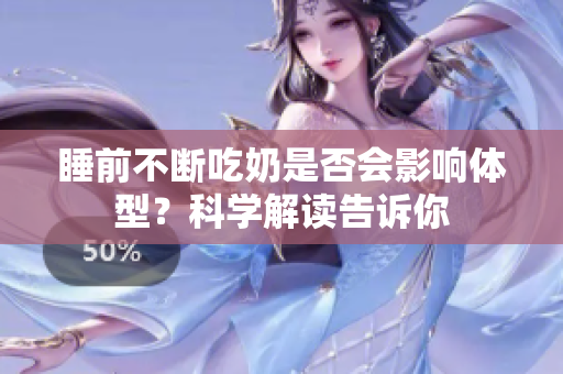 睡前不斷吃奶是否會(huì)影響體型？科學(xué)解讀告訴你