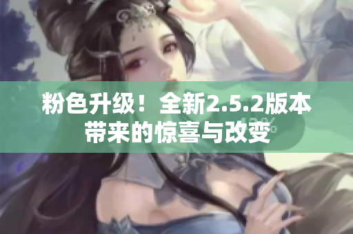 粉色升級(jí)！全新2.5.2版本帶來(lái)的驚喜與改變