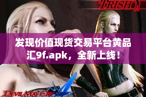 發(fā)現(xiàn)價值現(xiàn)貨交易平臺黃品匯9f.apk，全新上線！