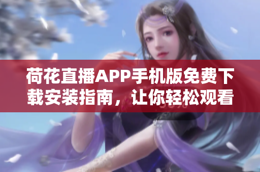 荷花直播APP手機版免費下載安裝指南，讓你輕松觀看精彩直播內(nèi)容