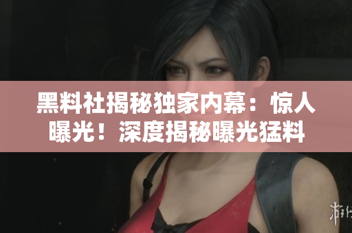 黑料社揭秘獨家內(nèi)幕：驚人曝光！深度揭秘曝光猛料