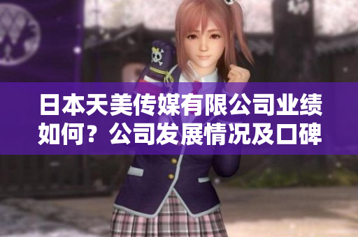 日本天美傳媒有限公司業(yè)績?nèi)绾?？公司發(fā)展情況及口碑評價報道
