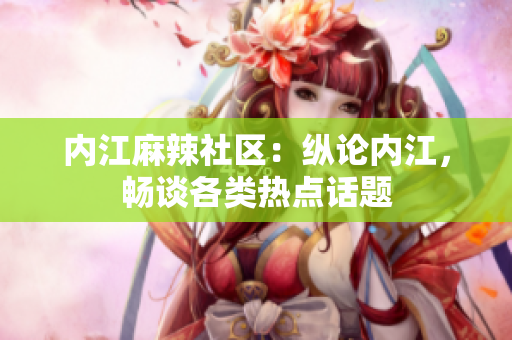 內(nèi)江麻辣社區(qū)：縱論內(nèi)江，暢談各類熱點話題