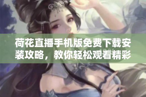 荷花直播手機版免費下載安裝攻略，教你輕松觀看精彩直播