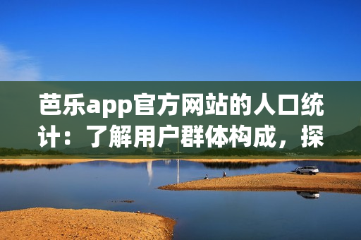 芭樂app官方網(wǎng)站的人口統(tǒng)計：了解用戶群體構(gòu)成，探尋背后消費趨勢
