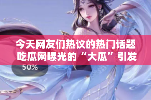 今天網(wǎng)友們熱議的熱門話題 吃瓜網(wǎng)曝光的“大瓜”引發(fā)廣泛關(guān)注，網(wǎng)絡(luò)輿論嘩然