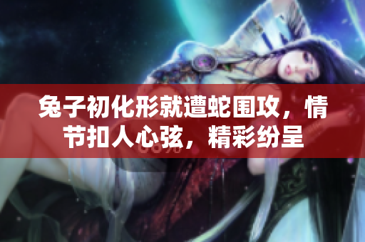 兔子初化形就遭蛇圍攻，情節(jié)扣人心弦，精彩紛呈