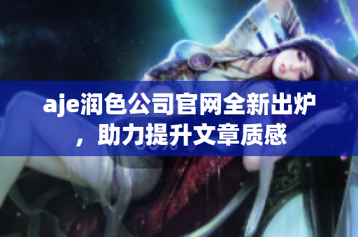 aje潤色公司官網(wǎng)全新出爐，助力提升文章質(zhì)感