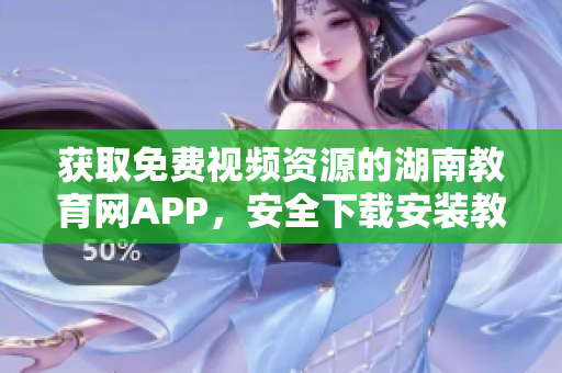 獲取免費(fèi)視頻資源的湖南教育網(wǎng)APP，安全下載安裝教程分享