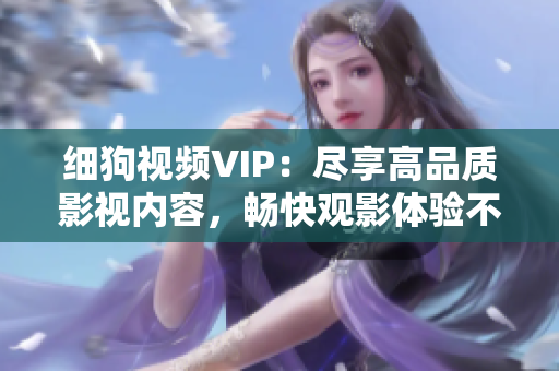 細(xì)狗視頻VIP：盡享高品質(zhì)影視內(nèi)容，暢快觀影體驗(yàn)不容錯(cuò)過(guò)！