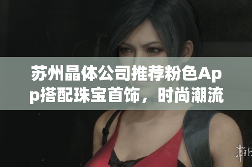 蘇州晶體公司推薦粉色App搭配珠寶首飾，時尚潮流新體驗